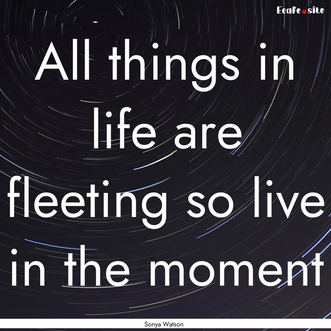 All things in life are fleeting so live in.... : Quote by Sonya Watson