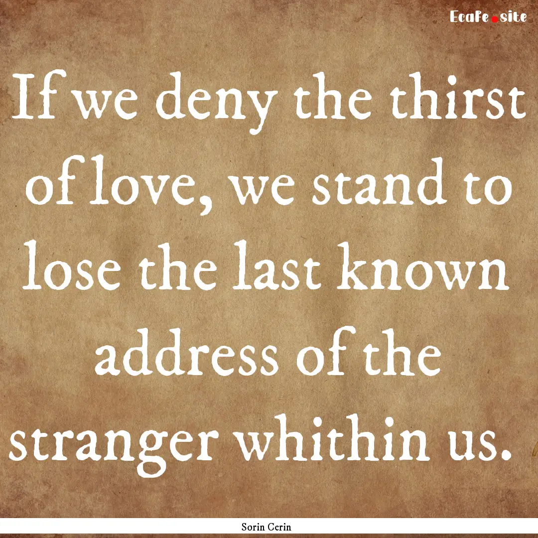 If we deny the thirst of love, we stand to.... : Quote by Sorin Cerin