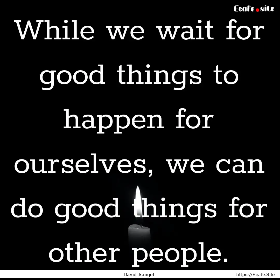 While we wait for good things to happen for.... : Quote by David Rangel