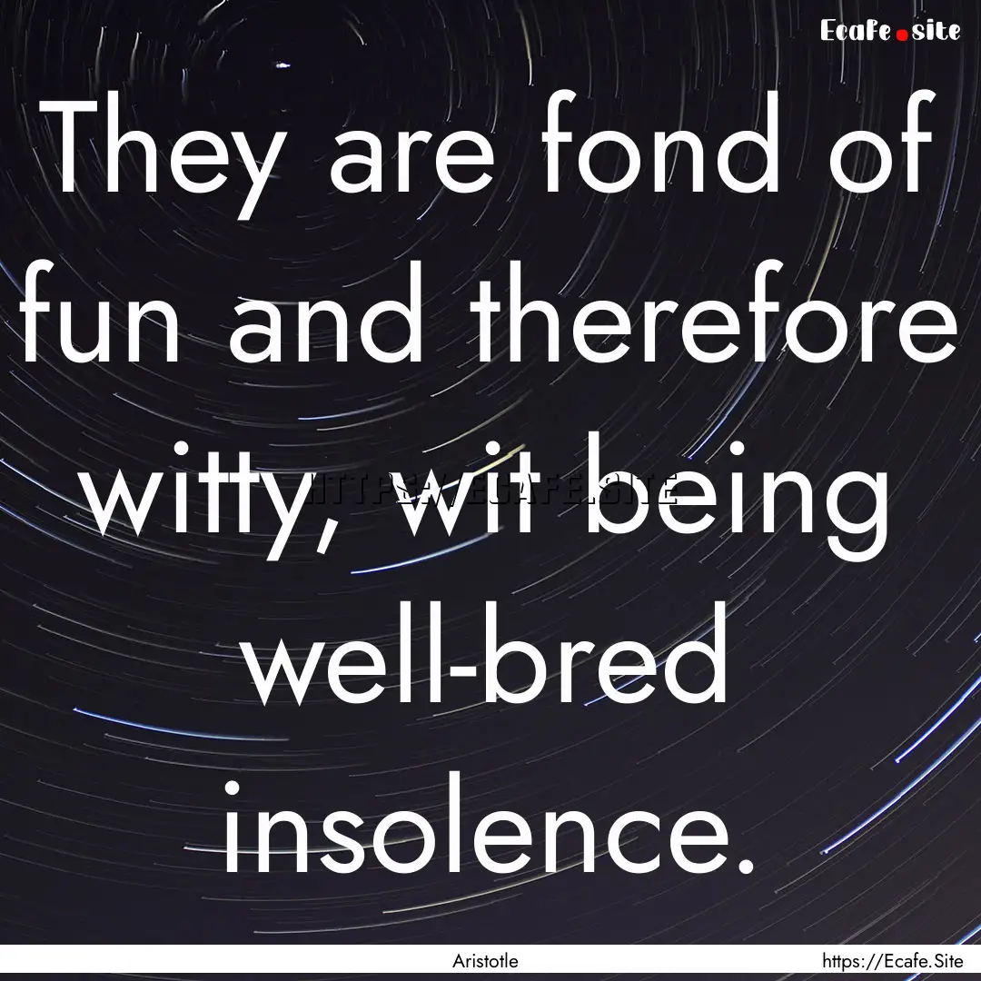 They are fond of fun and therefore witty,.... : Quote by Aristotle