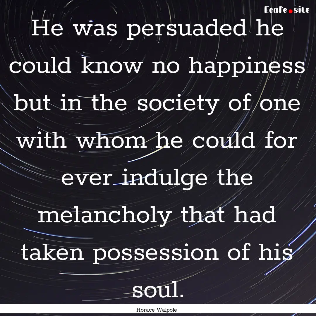 He was persuaded he could know no happiness.... : Quote by Horace Walpole