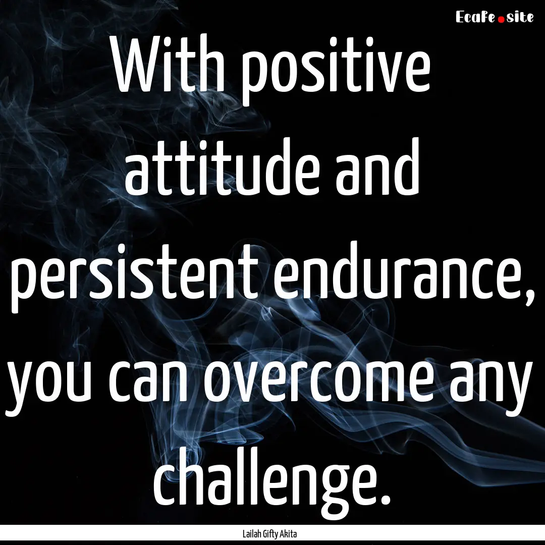 With positive attitude and persistent endurance,.... : Quote by Lailah Gifty Akita