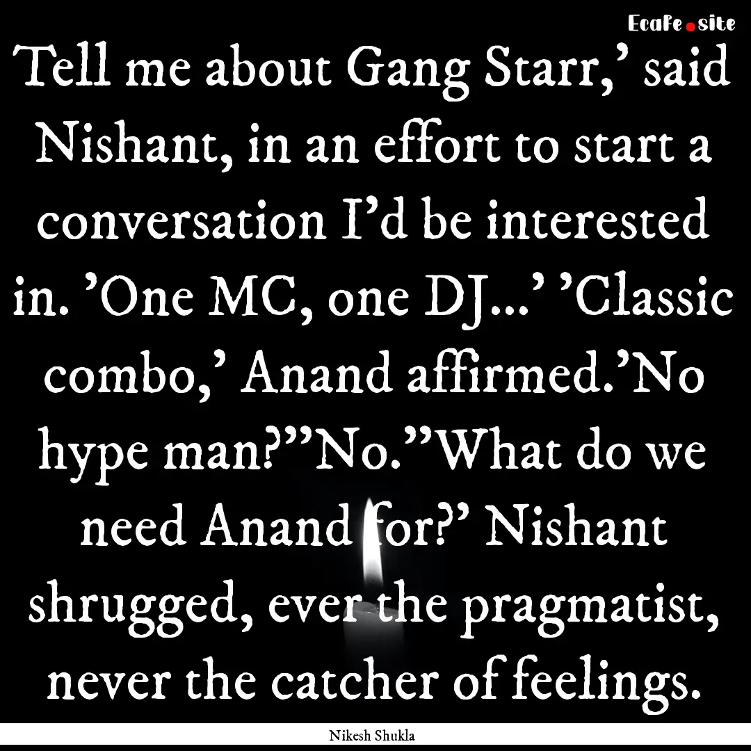 Tell me about Gang Starr,' said Nishant,.... : Quote by Nikesh Shukla