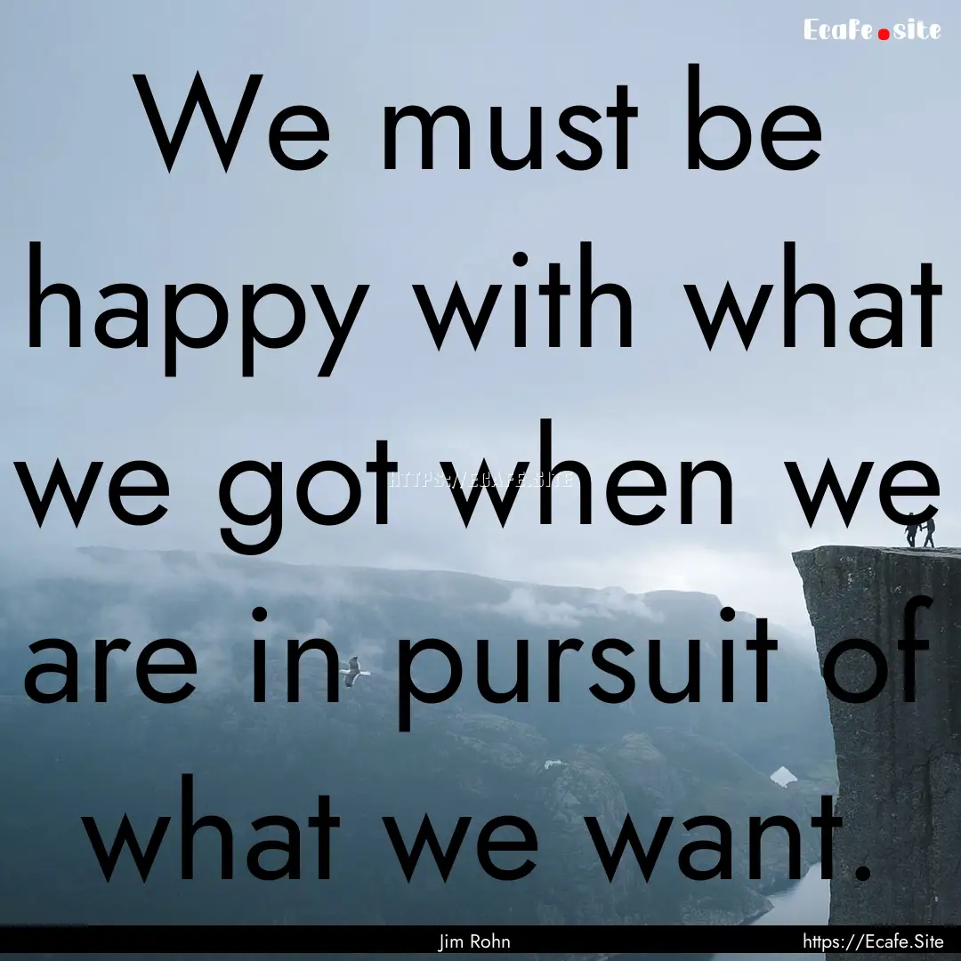 We must be happy with what we got when we.... : Quote by Jim Rohn