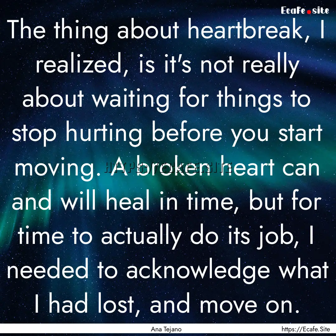 The thing about heartbreak, I realized, is.... : Quote by Ana Tejano