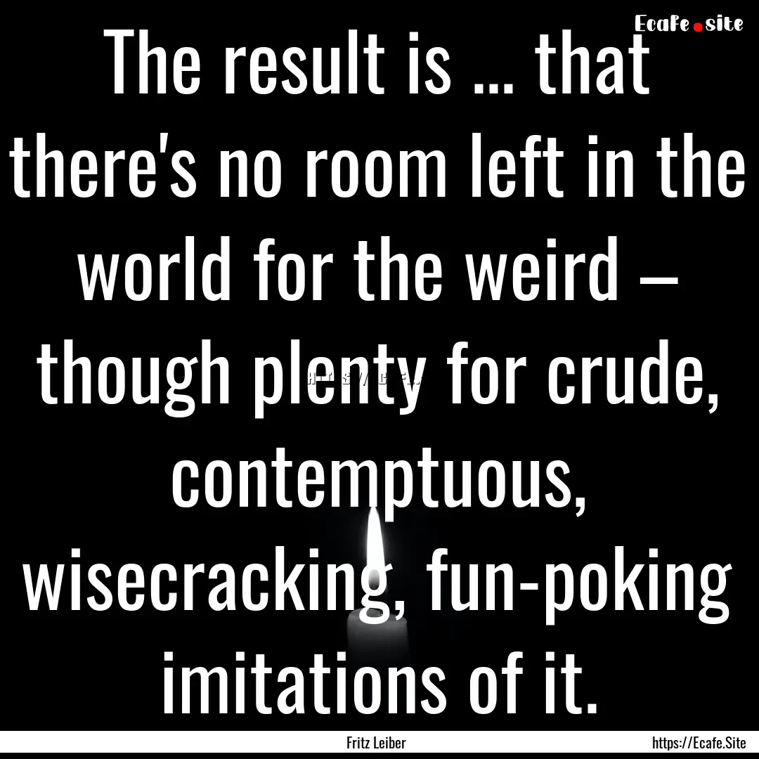 The result is ... that there's no room left.... : Quote by Fritz Leiber