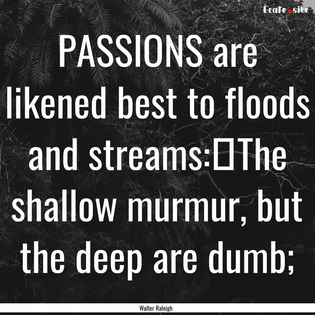 PASSIONS are likened best to floods and streams:	The.... : Quote by Walter Raleigh