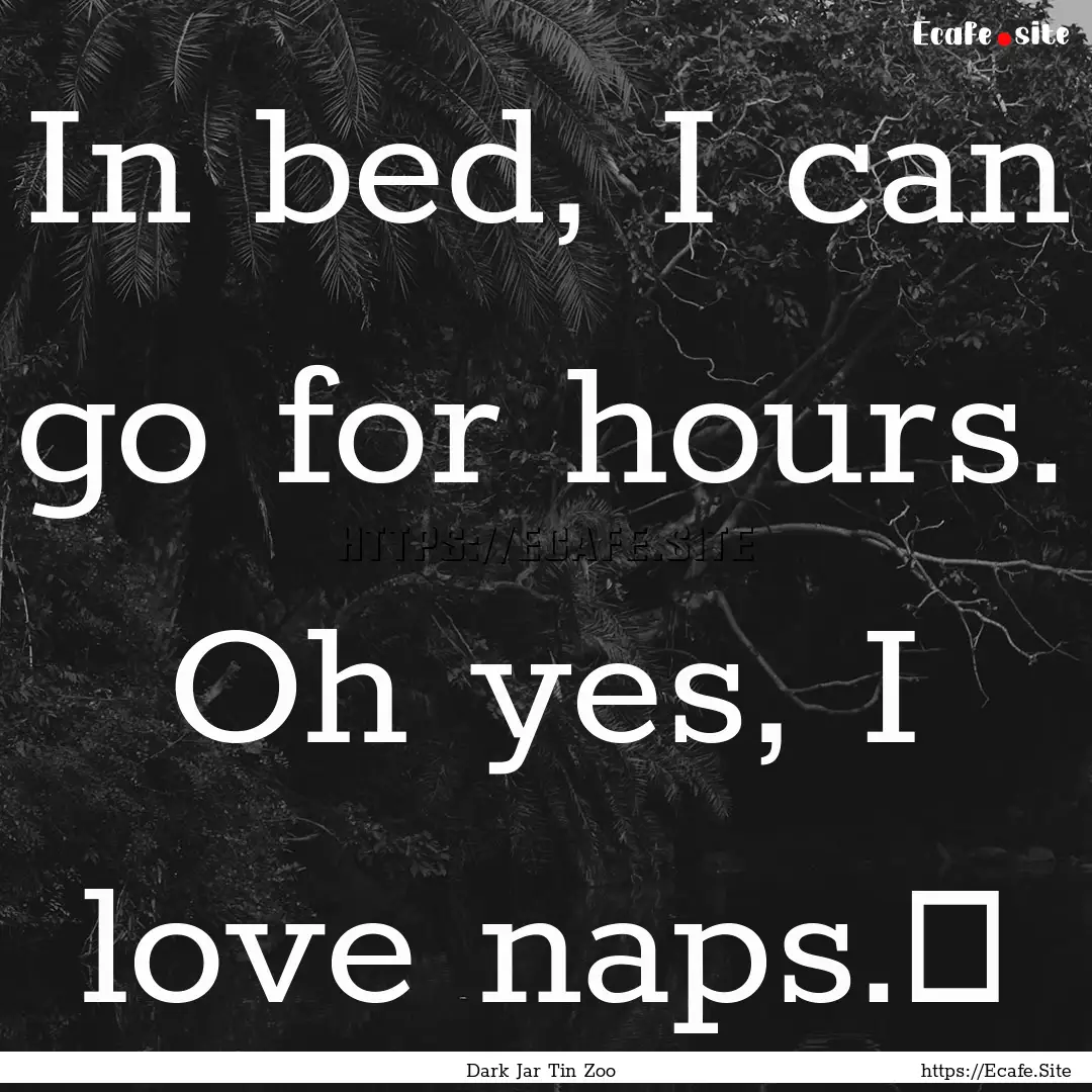 In bed, I can go for hours. Oh yes, I love.... : Quote by Dark Jar Tin Zoo