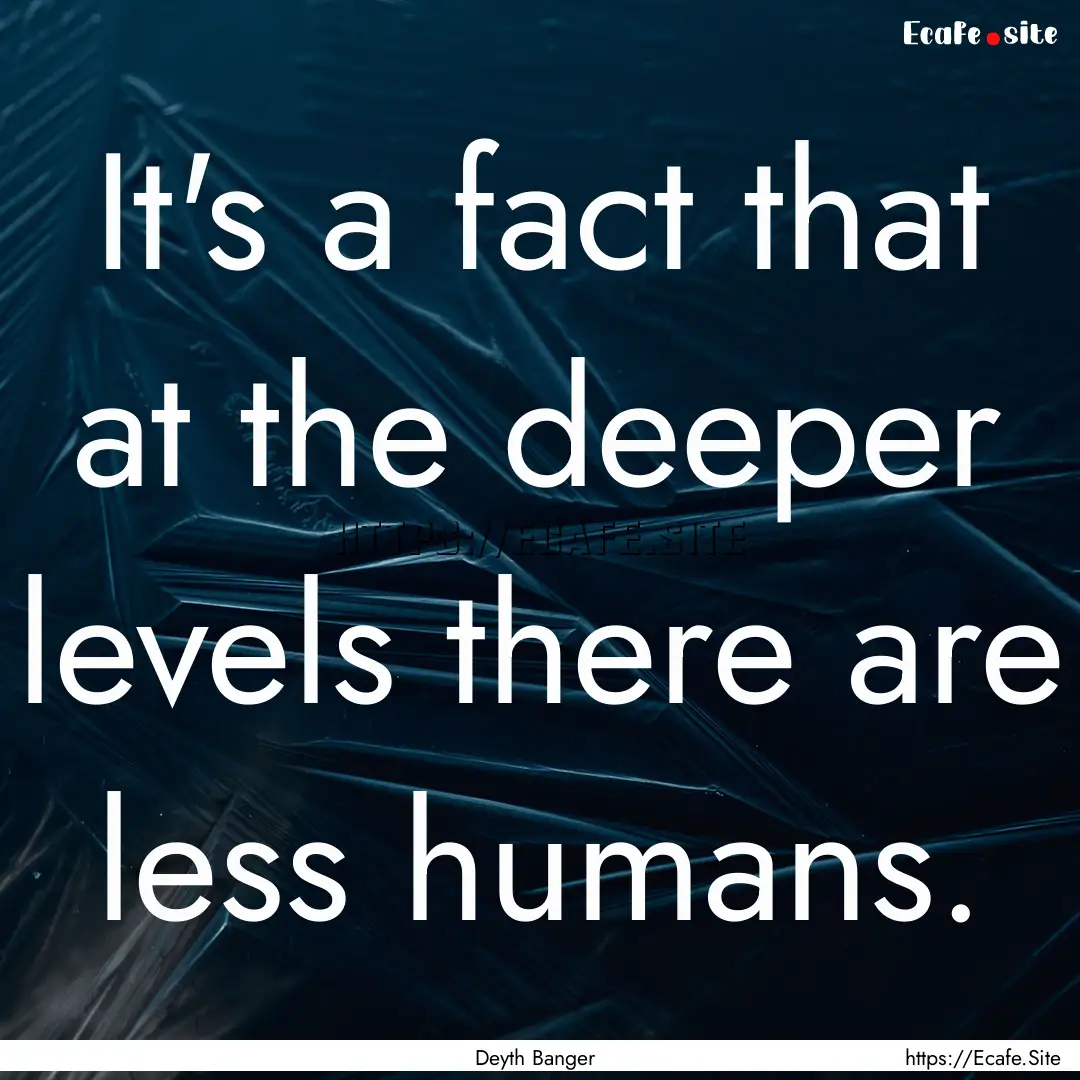 It's a fact that at the deeper levels there.... : Quote by Deyth Banger