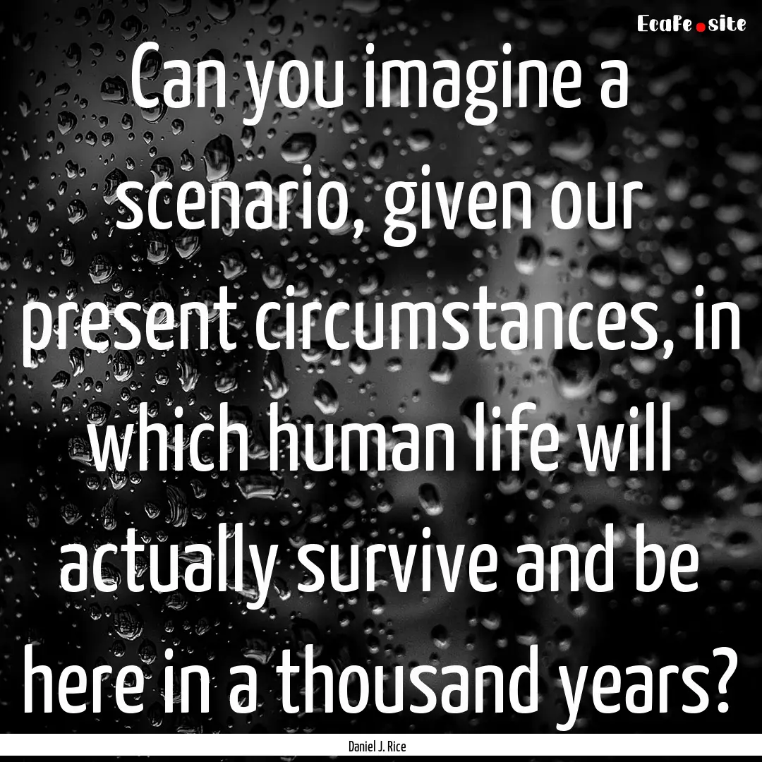 Can you imagine a scenario, given our present.... : Quote by Daniel J. Rice