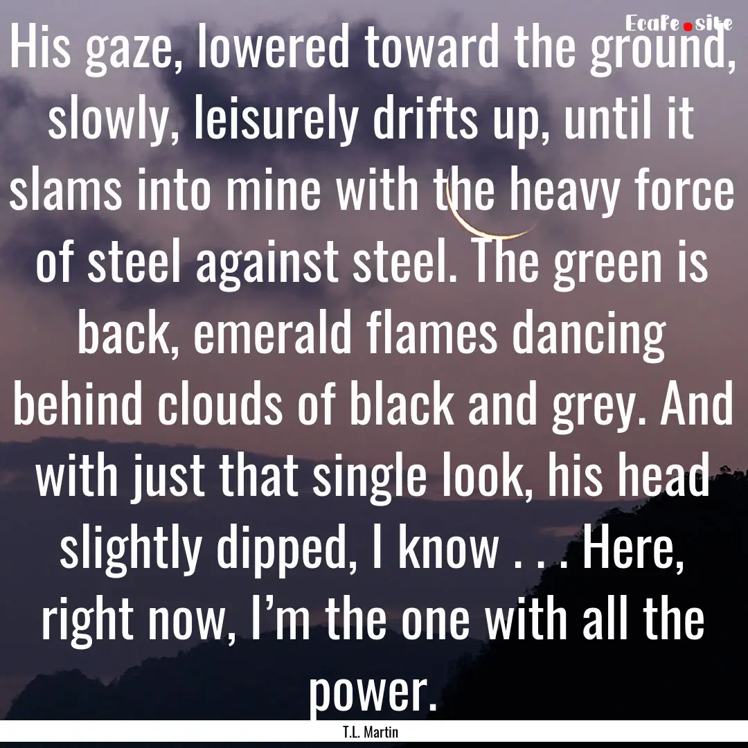 His gaze, lowered toward the ground, slowly,.... : Quote by T.L. Martin