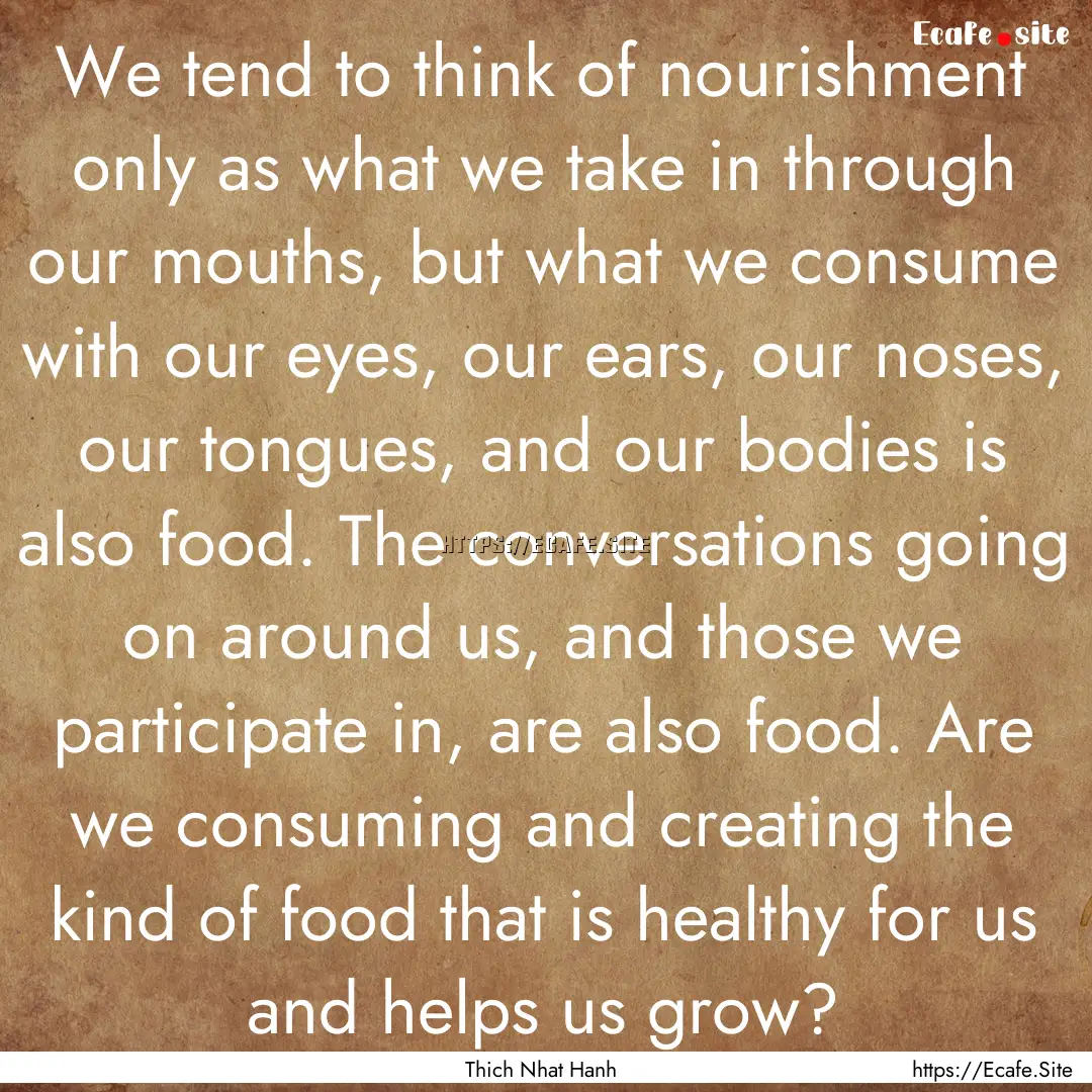 We tend to think of nourishment only as what.... : Quote by Thich Nhat Hanh