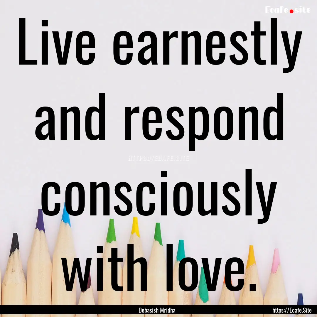 Live earnestly and respond consciously with.... : Quote by Debasish Mridha