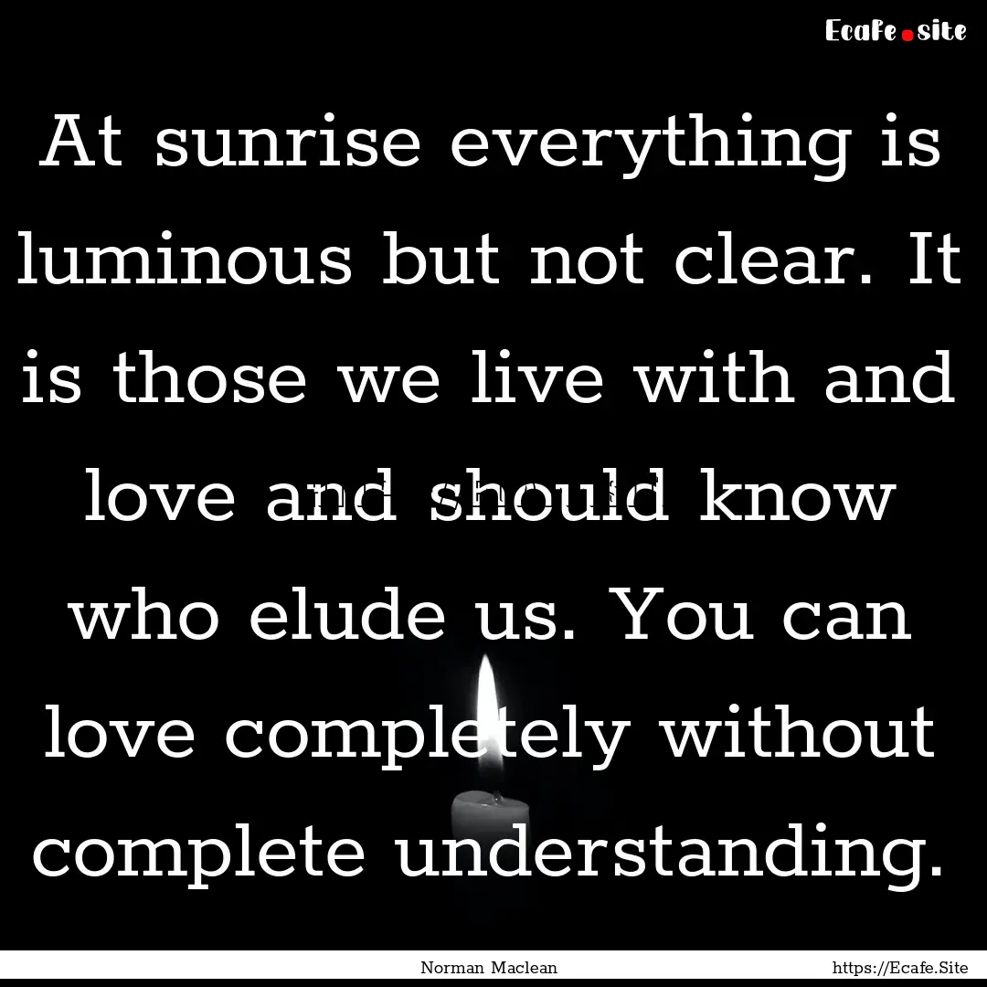 At sunrise everything is luminous but not.... : Quote by Norman Maclean