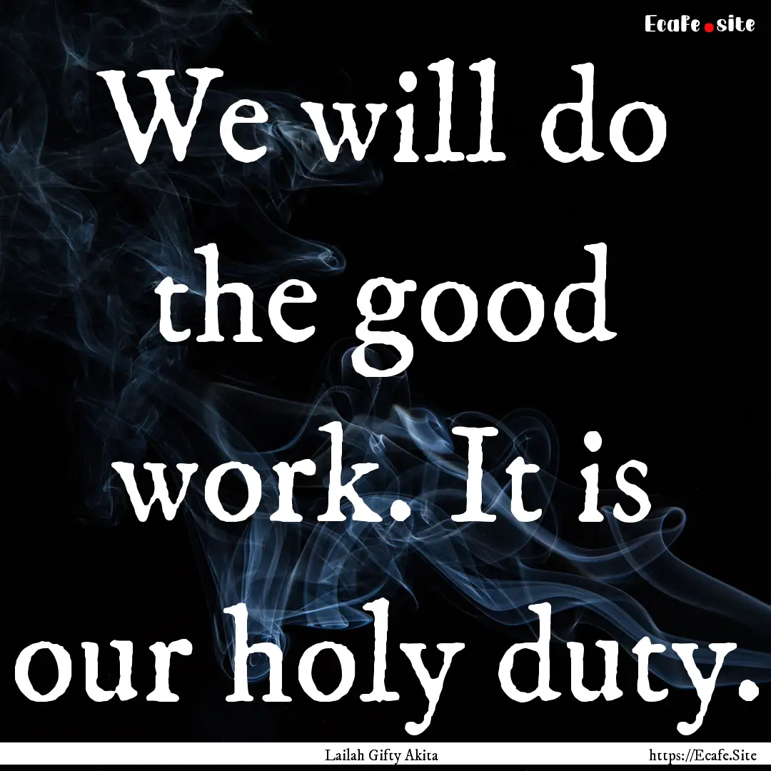 We will do the good work. It is our holy.... : Quote by Lailah Gifty Akita