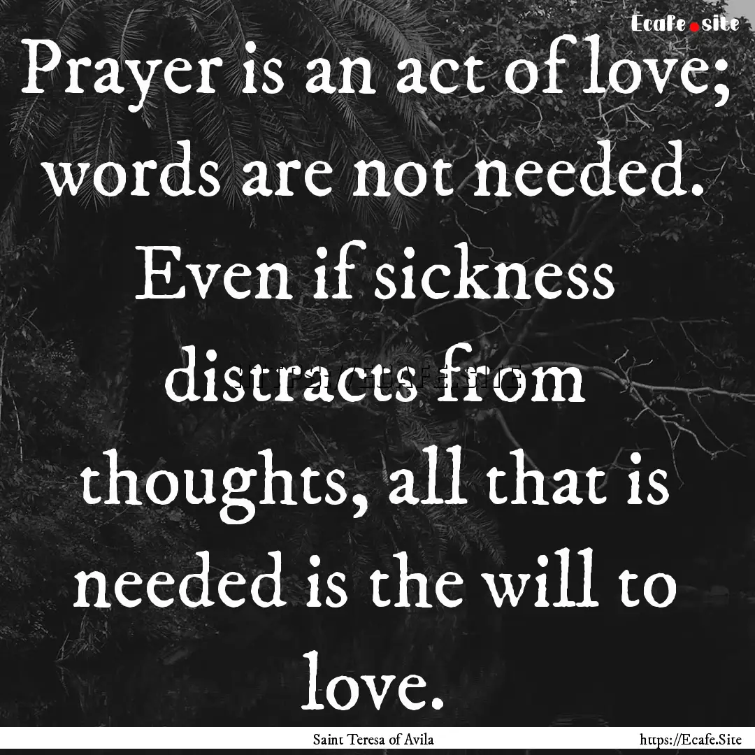 Prayer is an act of love; words are not needed..... : Quote by Saint Teresa of Avila