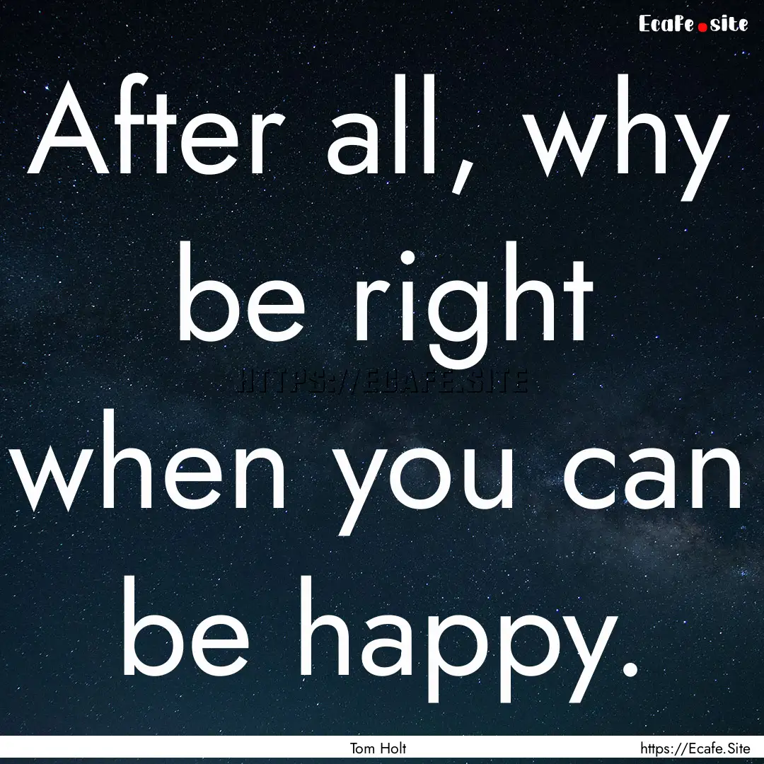 After all, why be right when you can be happy..... : Quote by Tom Holt