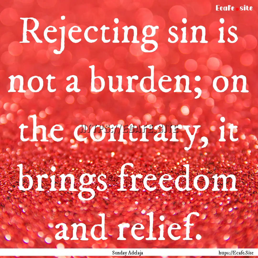 Rejecting sin is not a burden; on the contrary,.... : Quote by Sunday Adelaja