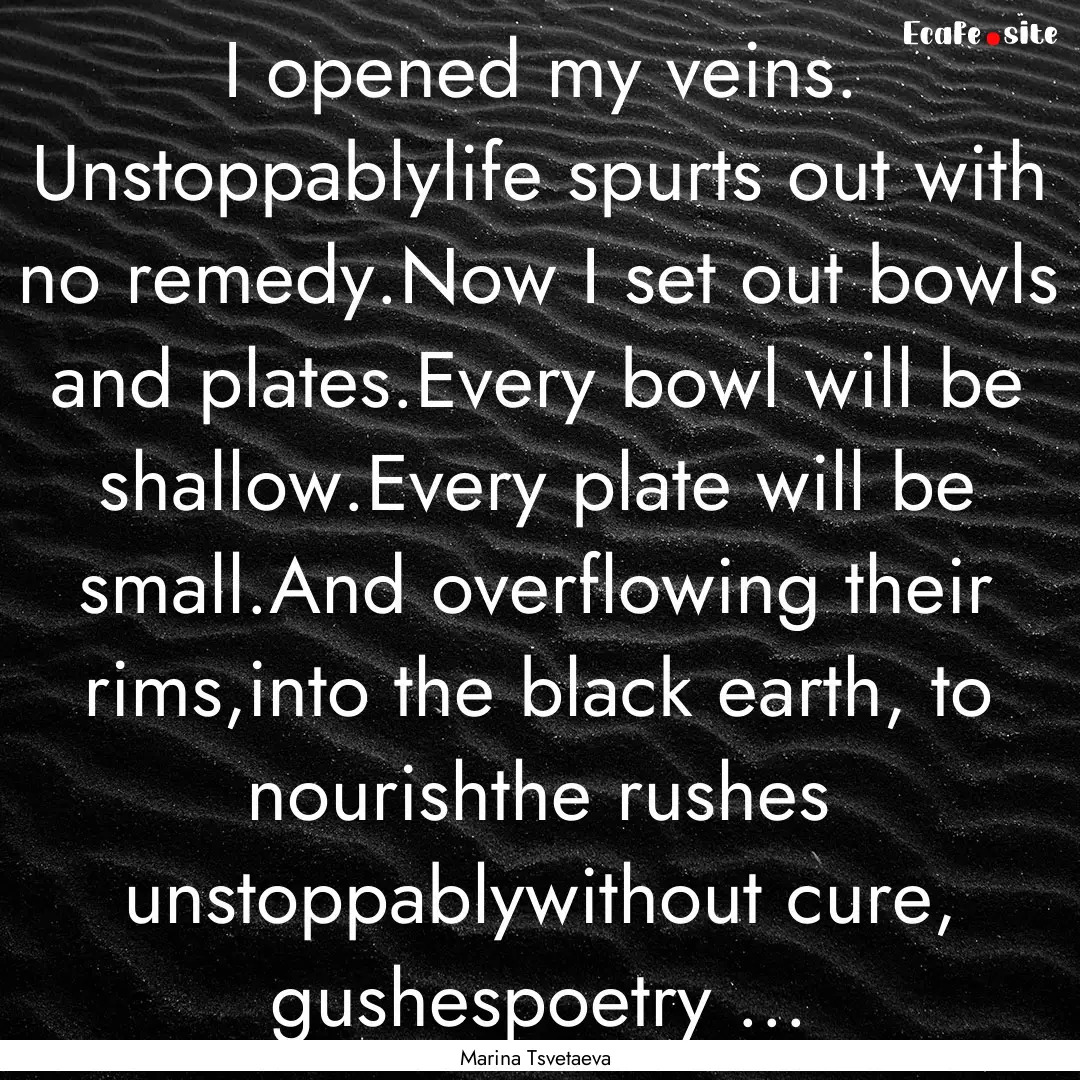 I opened my veins. Unstoppablylife spurts.... : Quote by Marina Tsvetaeva