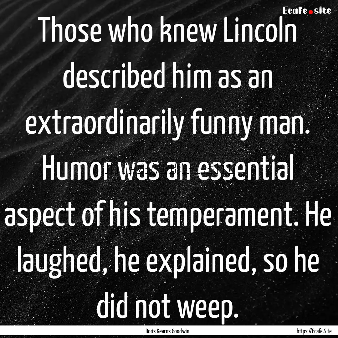 Those who knew Lincoln described him as an.... : Quote by Doris Kearns Goodwin