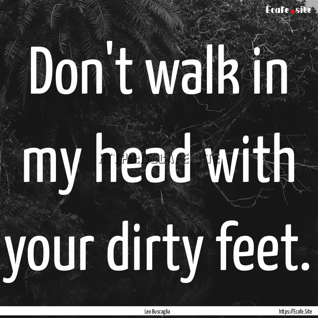 Don't walk in my head with your dirty feet..... : Quote by Leo Buscaglia