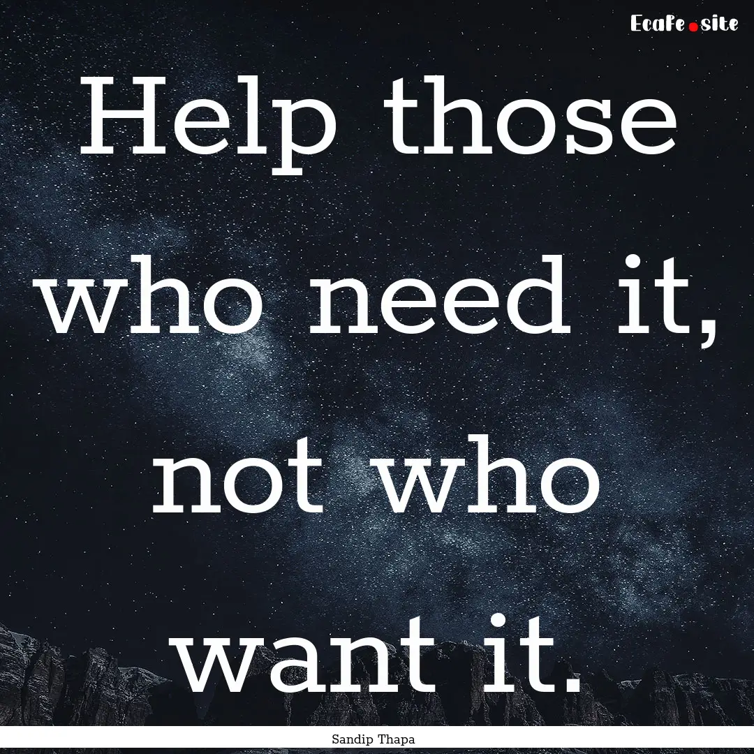 Help those who need it, not who want it. : Quote by Sandip Thapa