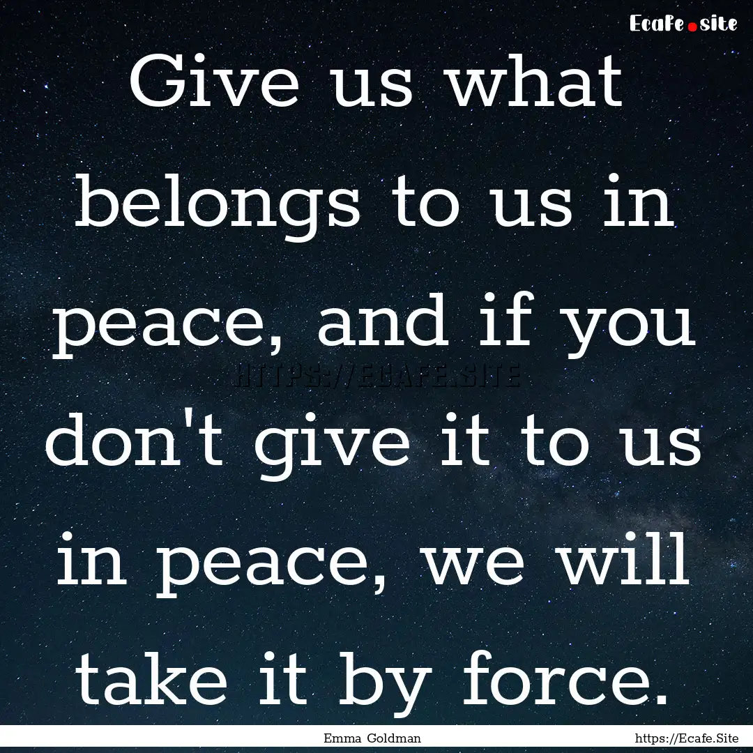 Give us what belongs to us in peace, and.... : Quote by Emma Goldman