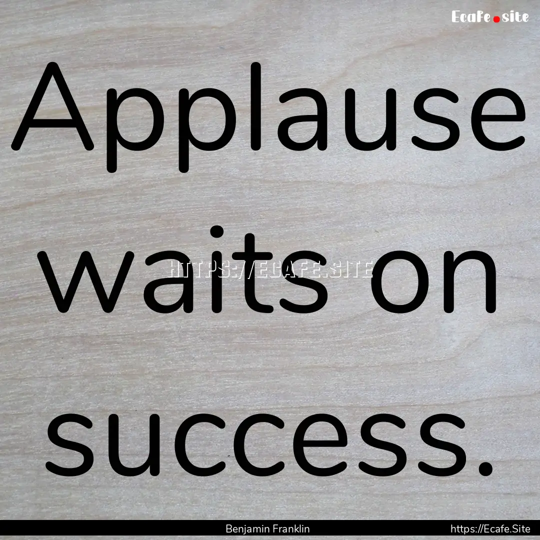 Applause waits on success. : Quote by Benjamin Franklin