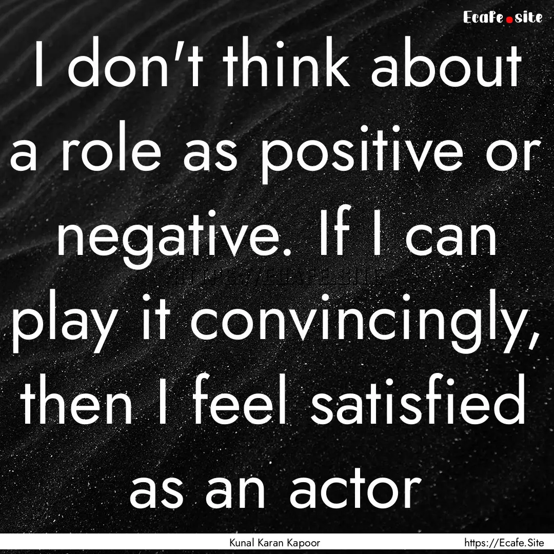 I don't think about a role as positive or.... : Quote by Kunal Karan Kapoor