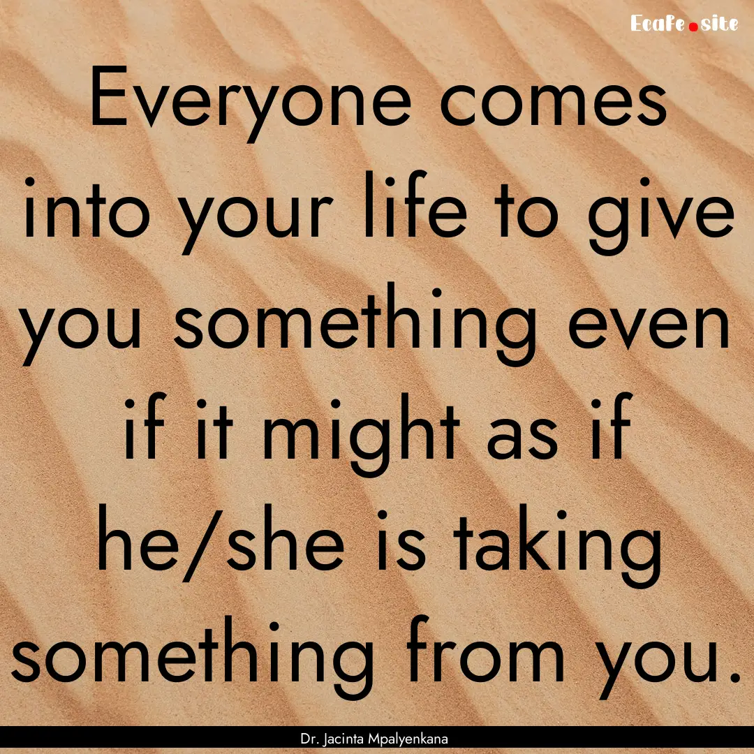 Everyone comes into your life to give you.... : Quote by Dr. Jacinta Mpalyenkana