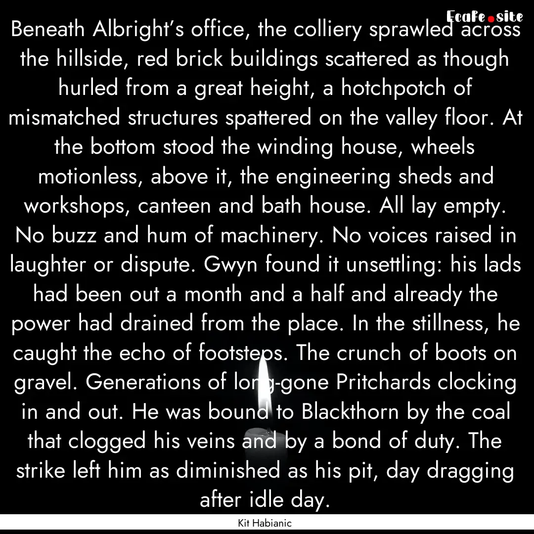 Beneath Albright’s office, the colliery.... : Quote by Kit Habianic