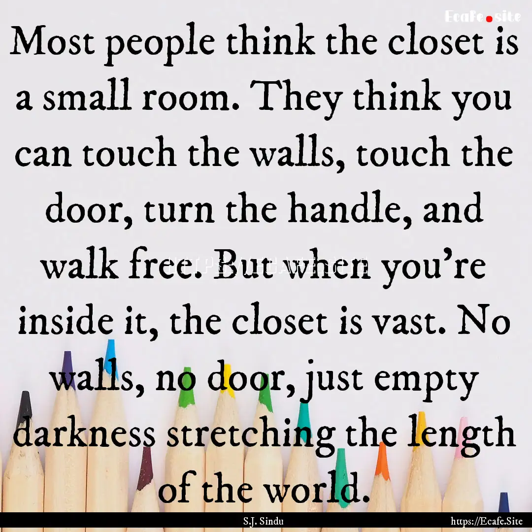 Most people think the closet is a small room..... : Quote by S.J. Sindu