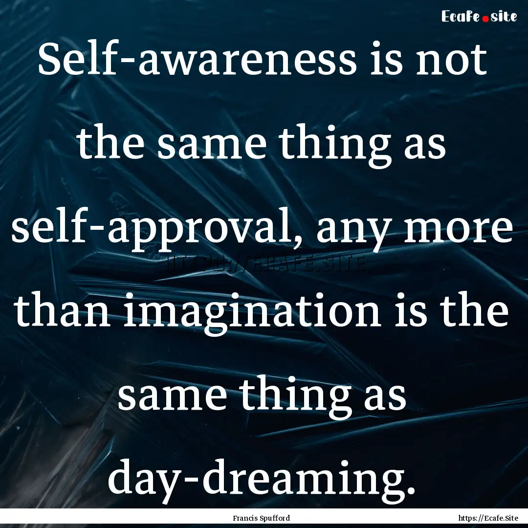 Self-awareness is not the same thing as self-approval,.... : Quote by Francis Spufford