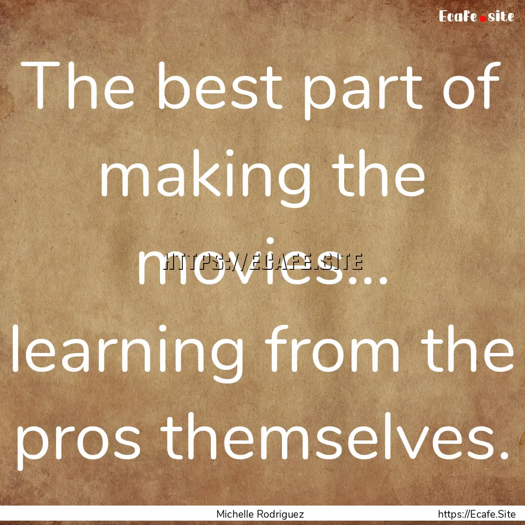 The best part of making the movies... learning.... : Quote by Michelle Rodriguez