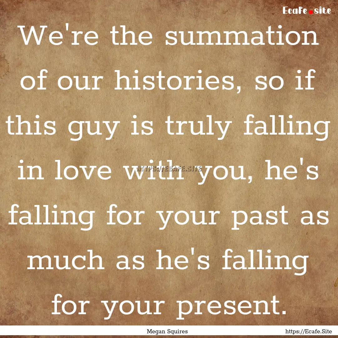 We're the summation of our histories, so.... : Quote by Megan Squires