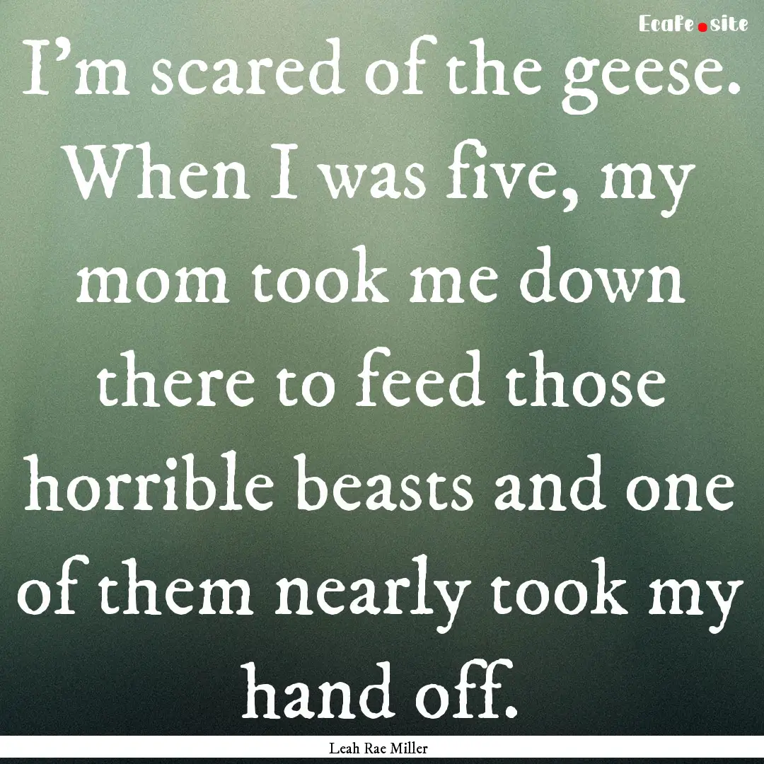 I'm scared of the geese. When I was five,.... : Quote by Leah Rae Miller