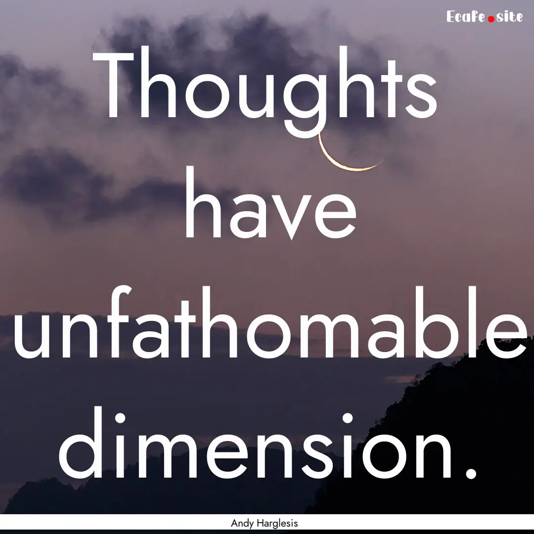 Thoughts have unfathomable dimension. : Quote by Andy Harglesis