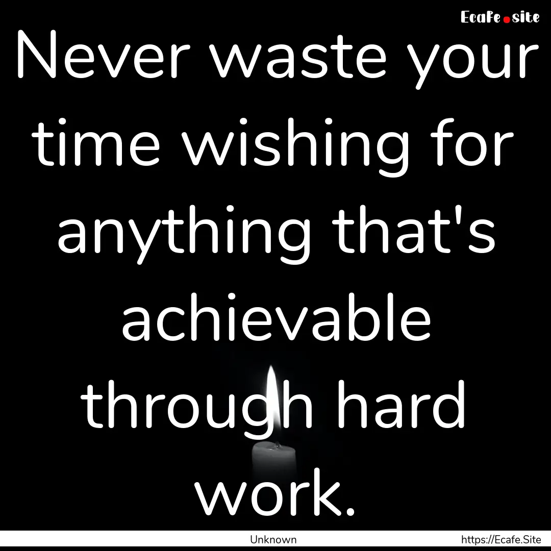 Never waste your time wishing for anything.... : Quote by Unknown