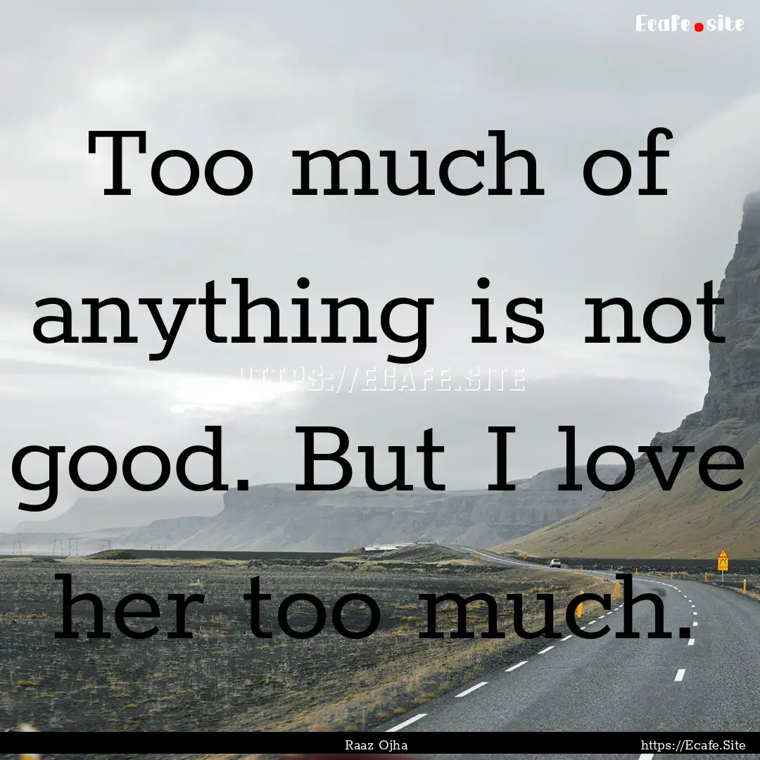 Too much of anything is not good. But I love.... : Quote by Raaz Ojha