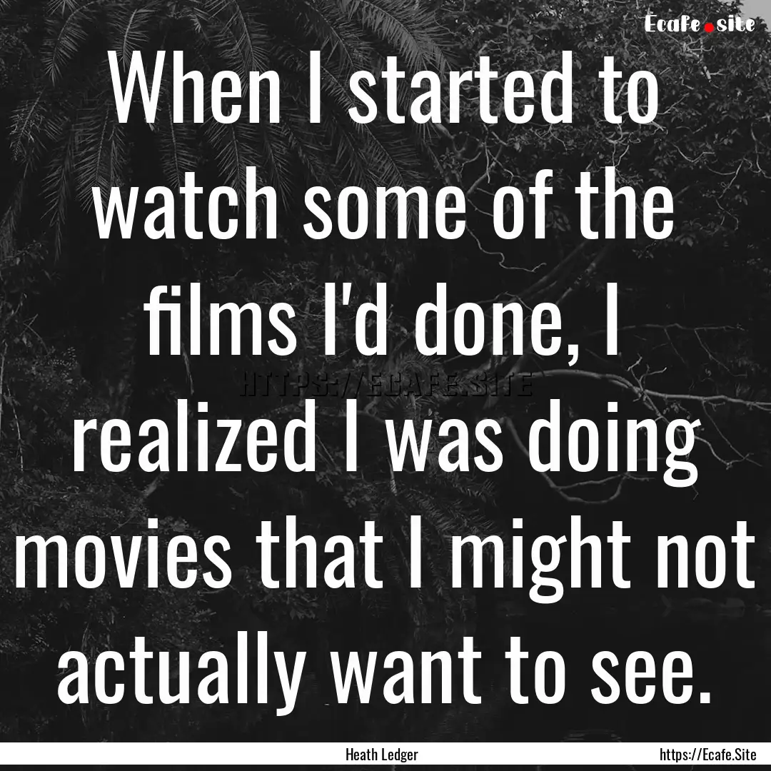 When I started to watch some of the films.... : Quote by Heath Ledger