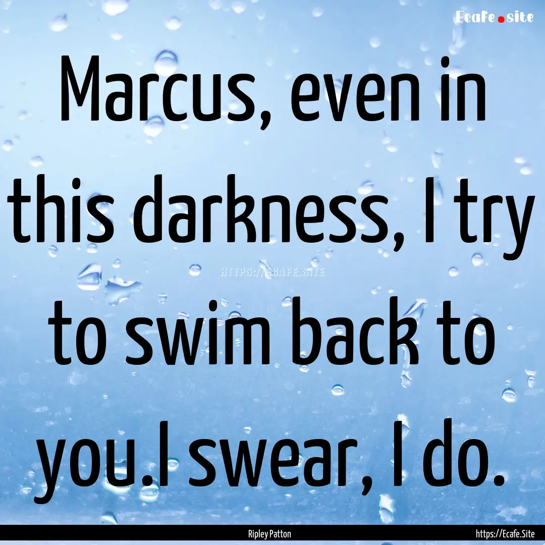 Marcus, even in this darkness, I try to swim.... : Quote by Ripley Patton