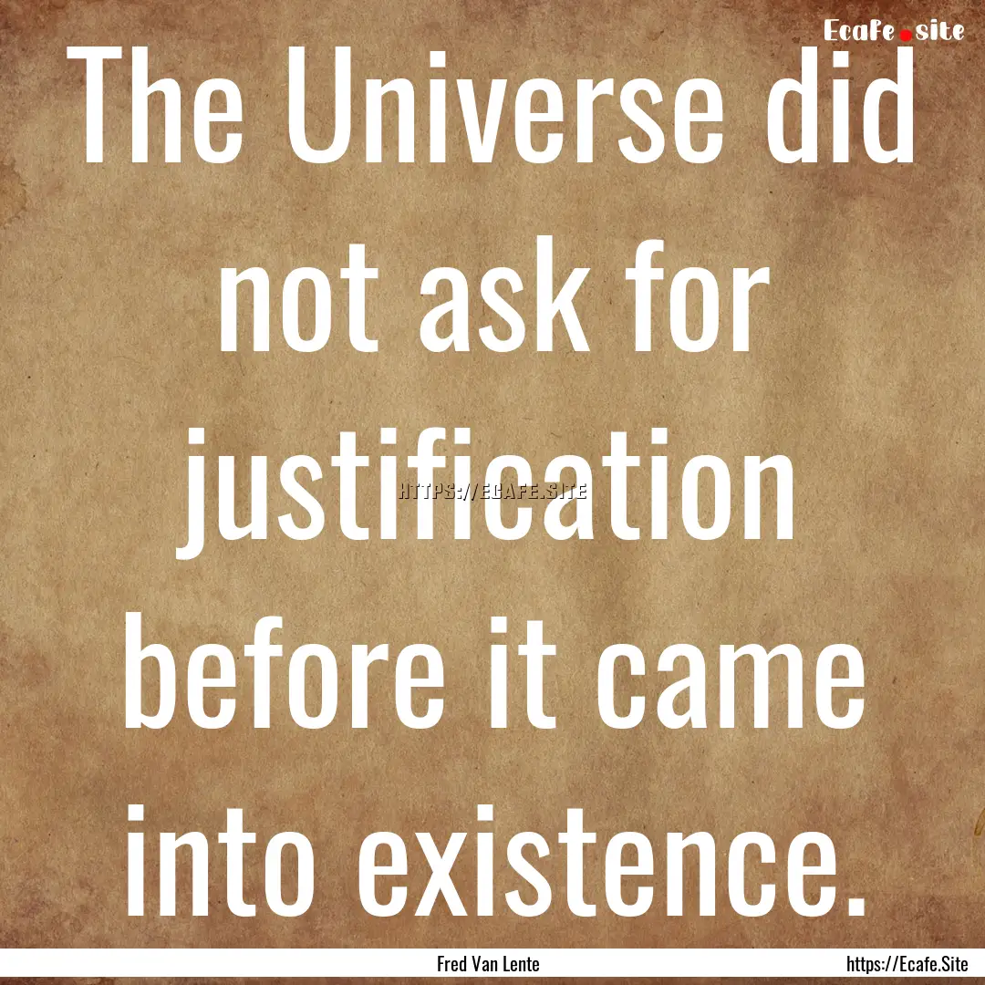 The Universe did not ask for justification.... : Quote by Fred Van Lente