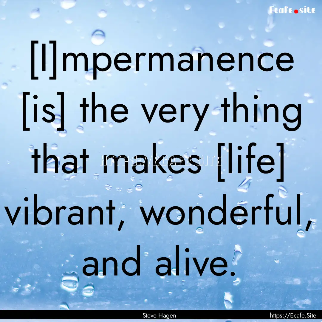 [I]mpermanence [is] the very thing that makes.... : Quote by Steve Hagen