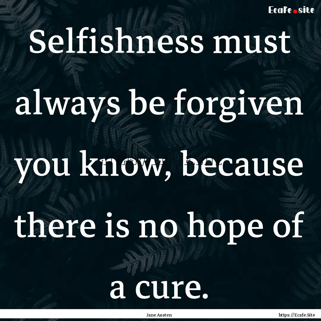 Selfishness must always be forgiven you know,.... : Quote by Jane Austen