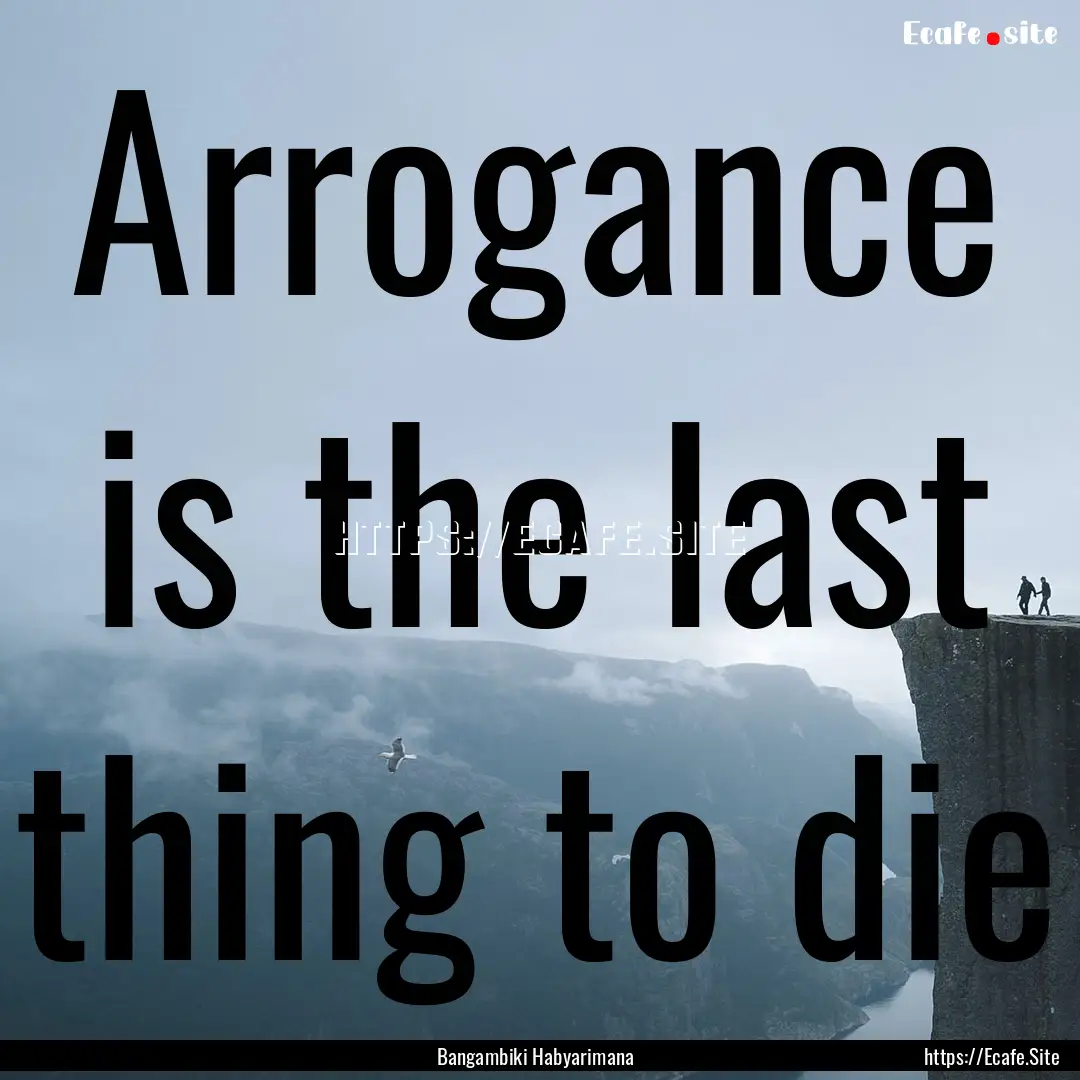 Arrogance is the last thing to die : Quote by Bangambiki Habyarimana