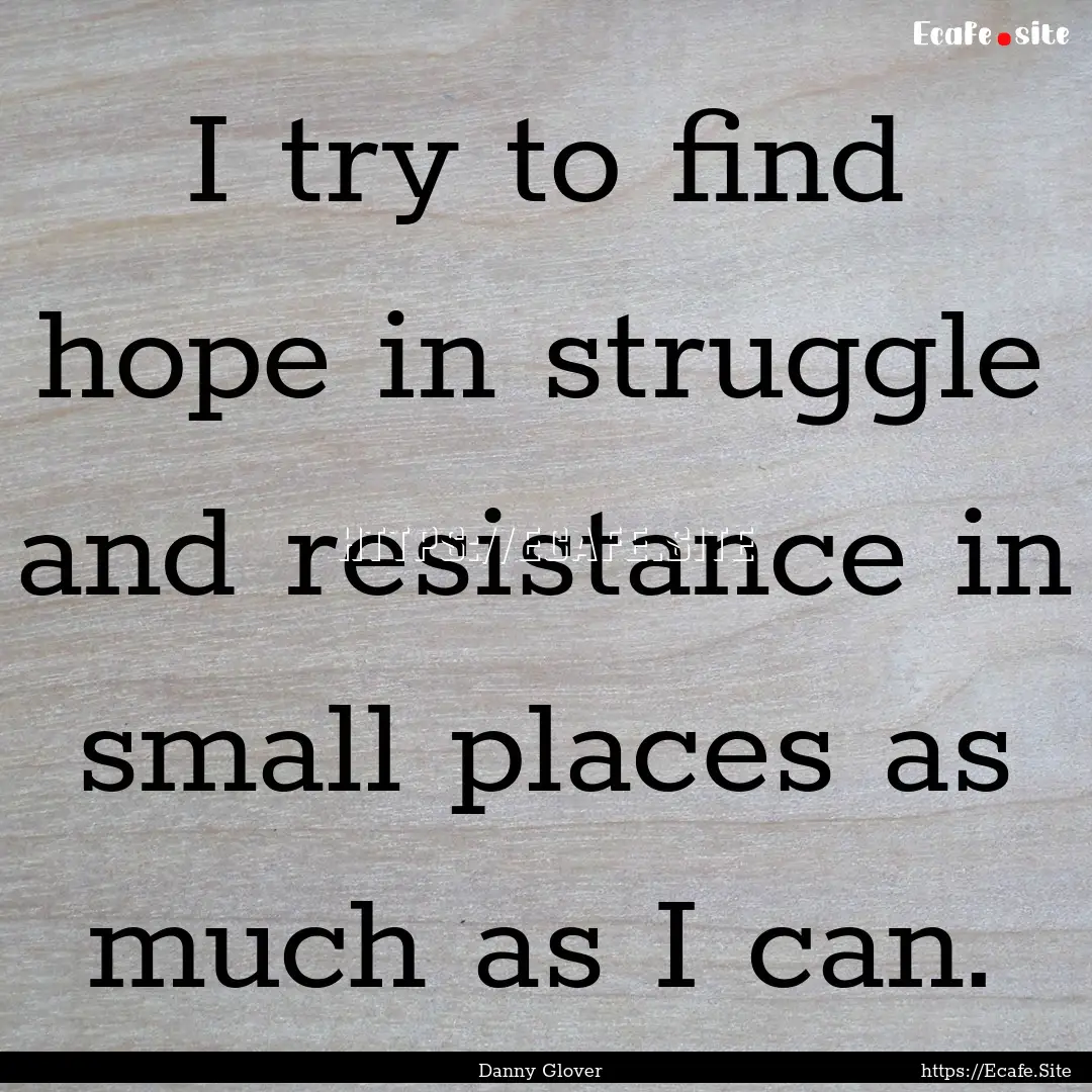 I try to find hope in struggle and resistance.... : Quote by Danny Glover