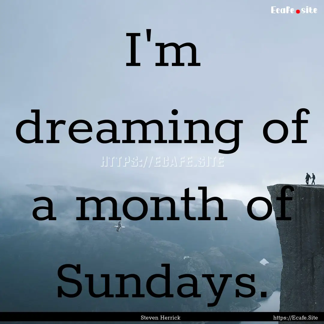 I'm dreaming of a month of Sundays. : Quote by Steven Herrick