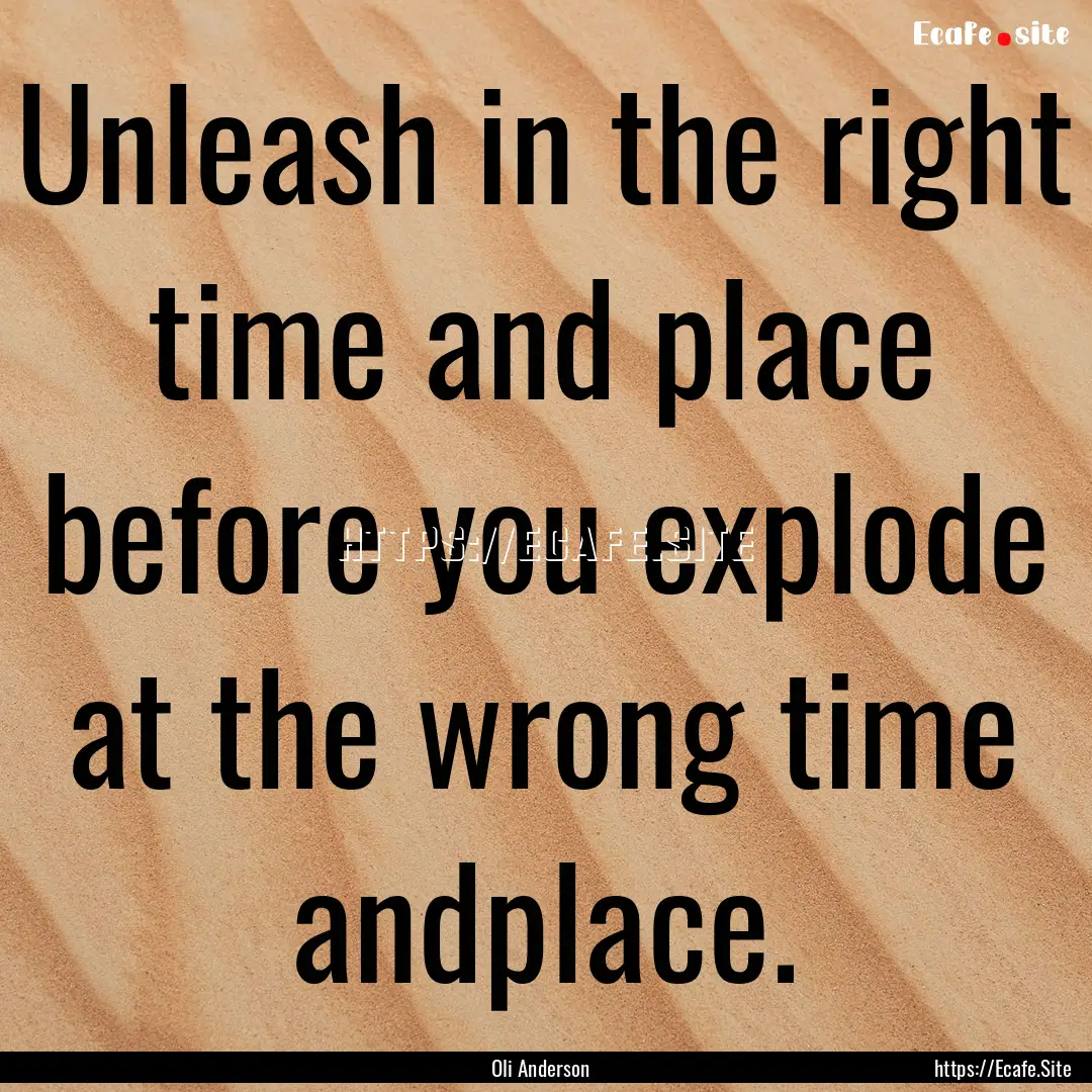 Unleash in the right time and place before.... : Quote by Oli Anderson