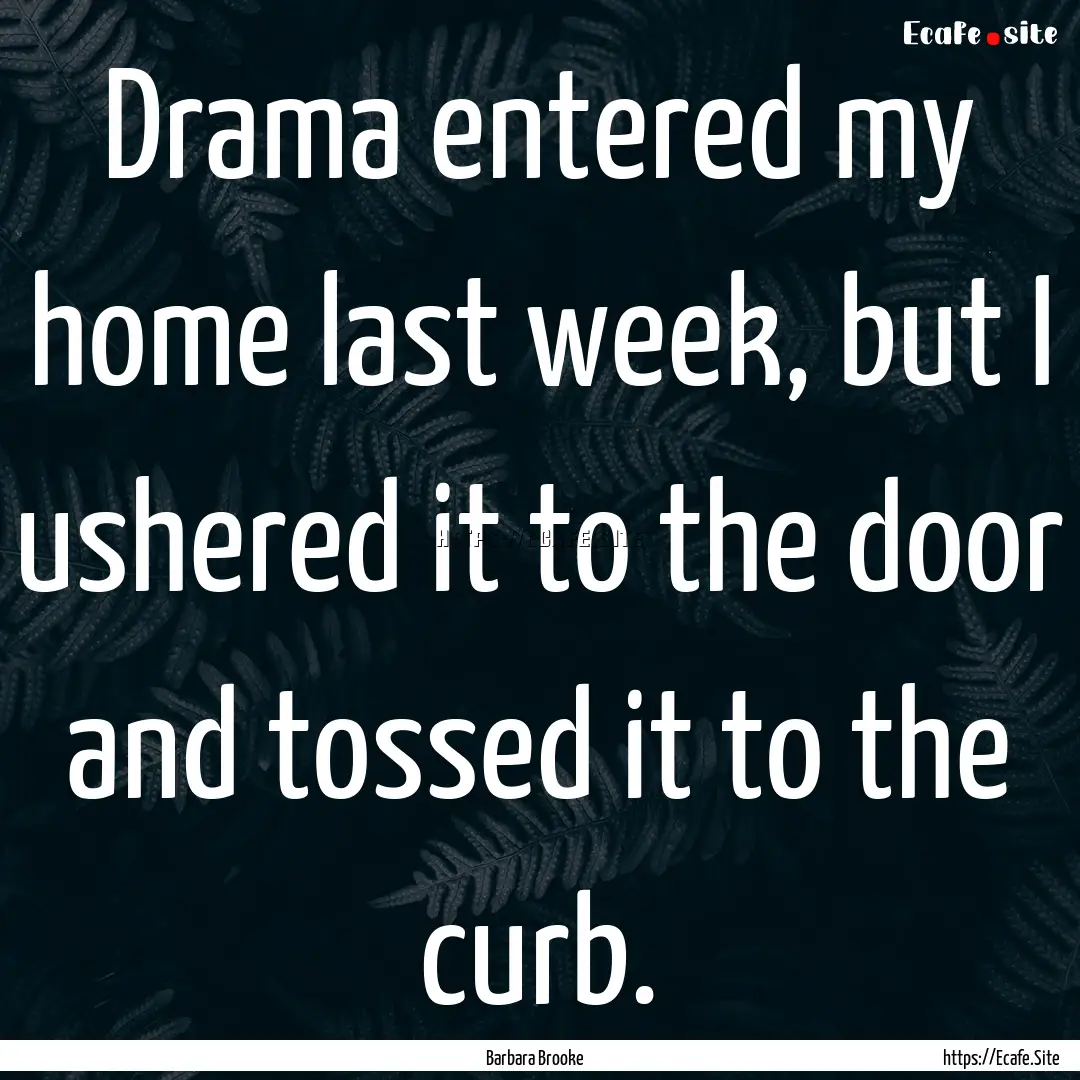 Drama entered my home last week, but I ushered.... : Quote by Barbara Brooke