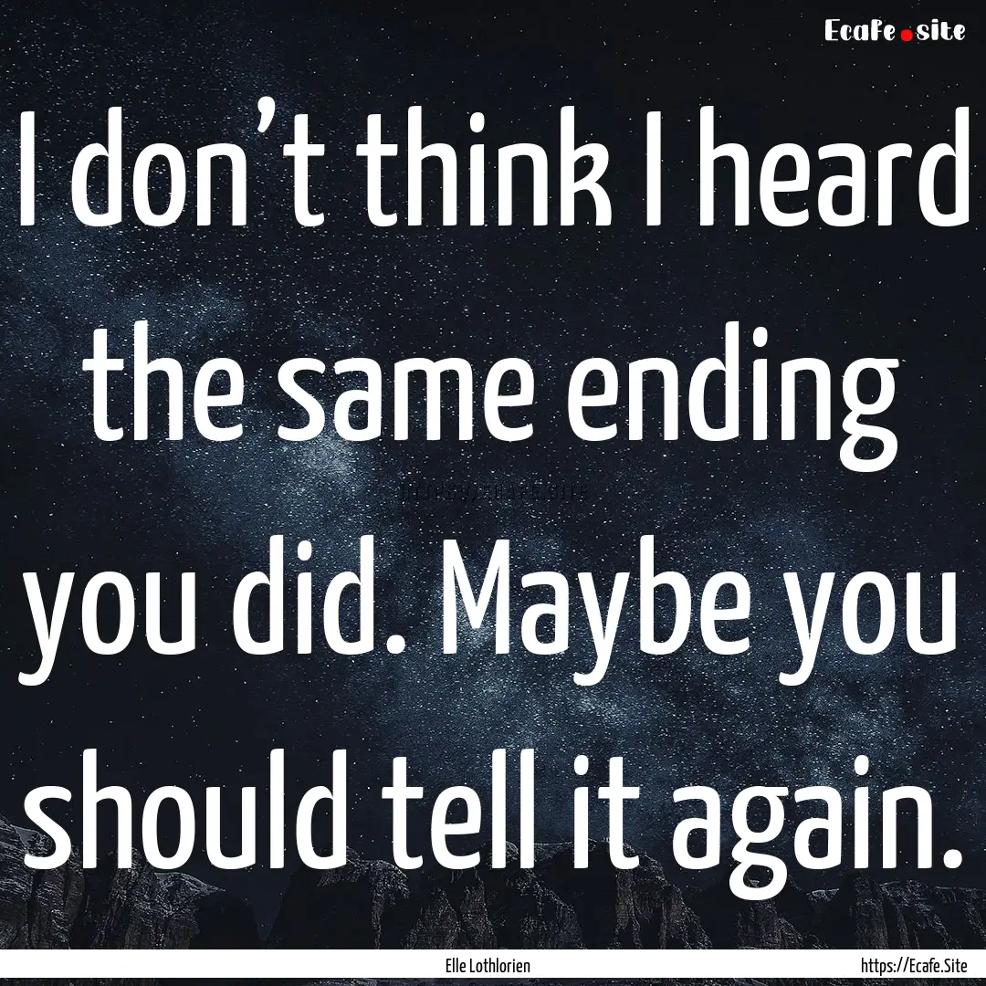 I don’t think I heard the same ending you.... : Quote by Elle Lothlorien